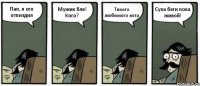 Пап, я его отпиздил Мужик бля! Кого? Твоего любимого кота Сука беги пока живой!