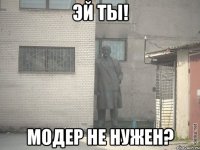 эй ты! модер не нужен?