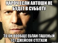 кароч если антоши не будет в субботу то он вообще еблан гашеный (с) джейсон стетхем