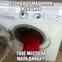 отойди от машинки, женщина твоё место на мальдивах!!!