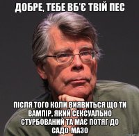 добре, тебе вб’є твій пес після того коли виявиться що ти вампір, який сексуально стурбований та має потяг до садо-мазо