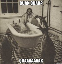 quak quak? quaaaaaaak