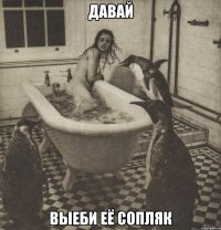 давай выеби её сопляк