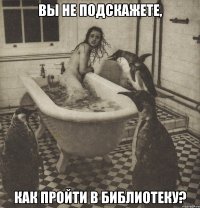 вы не подскажете, как пройти в библиотеку?