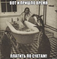 вот и пришло время платить по счетам!