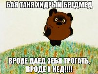 бая таня хидрый бредмед вроде даед зебя трогать, вроде и нед!!!
