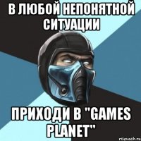 в любой непонятной ситуации приходи в "games planet"