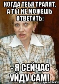 когда тебя тралят, а ты не можешь ответить: - я сейчас уйду сам!