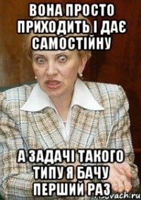 вона просто приходить і дає самостійну а задачі такого типу я бачу перший раз