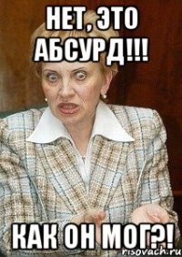 нет, это абсурд!!! как он мог?!