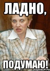 ладно, подумаю!