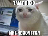 там плохо мне не хочется