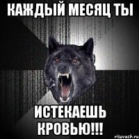 каждый месяц ты истекаешь кровью!!!