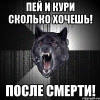 пей и кури сколько хочешь! после смерти!