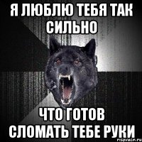 я люблю тебя так сильно что готов сломать тебе руки