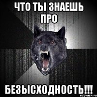 что ты знаешь про безысходность!!!