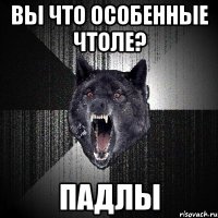 вы что особенные чтоле? падлы