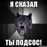 я сказал ты подсос!