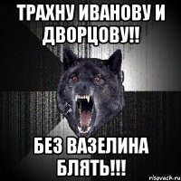 трахну иванову и дворцову!! без вазелина блять!!!