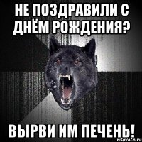 не поздравили с днём рождения? вырви им печень!