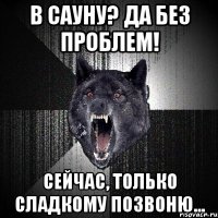 в сауну? да без проблем! сейчас, только сладкому позвоню...