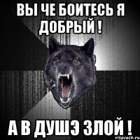 вы че боитесь я добрый ! а в душэ злой !