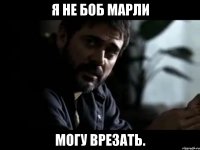 я не боб марли могу врезать.