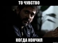 то чувство когда кончил