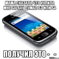 мама сказала что купила мне galaxy думал s3 или s4 получил это -_-