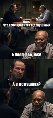 Что тебе нравится в девушках? Бляяя, всё, нах! А в дедушках? 