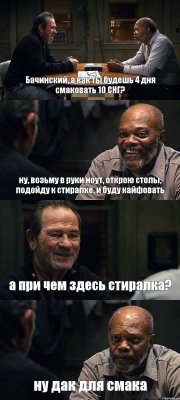 Бачинский, а как ты будешь 4 дня смаковать 10 СНГ? ну, возьму в руки ноут, открою столы, подойду к стиралке, и буду кайфовать а при чем здесь стиралка? ну дак для смака