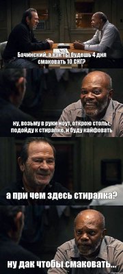 Бачинский, а как ты будешь 4 дня смаковать 10 СНГ? ну, возьму в руки ноут, открою столы, подойду к стиралке, и буду кайфовать а при чем здесь стиралка? ну дак чтобы смаковать...