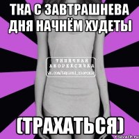 тка с завтрашнева дня начнём худеты (трахаться)