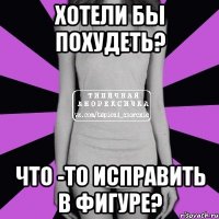 хотели бы похудеть? что -то исправить в фигуре?