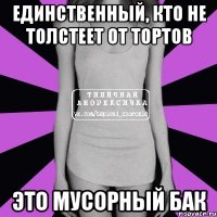 единственный, кто не толстеет от тортов это мусорный бак