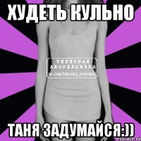 худеть кульно таня задумайся:))