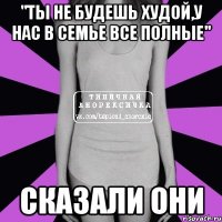 "ты не будешь худой,у нас в семье все полные" сказали они