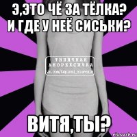 э,это чё за тёлка? и где у неё сиськи? витя,ты?