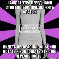 каждое утро перед нами стоит выбор: продолжить спать и видеть прекрасные сны, или встать и воплощать эти сны в реальность.