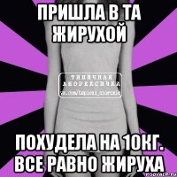 пришла в та жирухой похудела на 10кг. все равно жируха