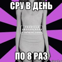 сру в день по 8 раз