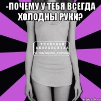 -почему у тебя всегда холодны руки? 