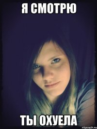 я смотрю ты охуела