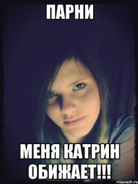 парни меня катрин обижает!!!