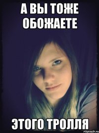 а вы тоже обожаете этого тролля