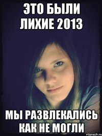 это были лихие 2013 мы развлекались как не могли