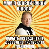 мам я хворий*какой школа* навыть президенту не дозволено пропускати треніровки