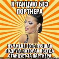 я танцую без портнера ну у меня есть лучшая подруга которая всегда станцует за партнера