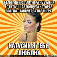 я танцую без партнера ну у меня есть лучшая подруга которая всегда станцует за партнера натусик я тебя люблю