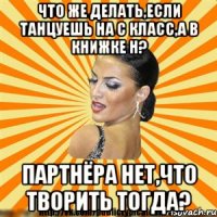 что же делать,если танцуешь на с класс,а в книжке н? партнёра нет,что творить тогда?